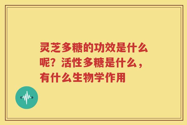 灵芝多糖的功效是什么呢？活性多糖是什么，有什么生物学作用