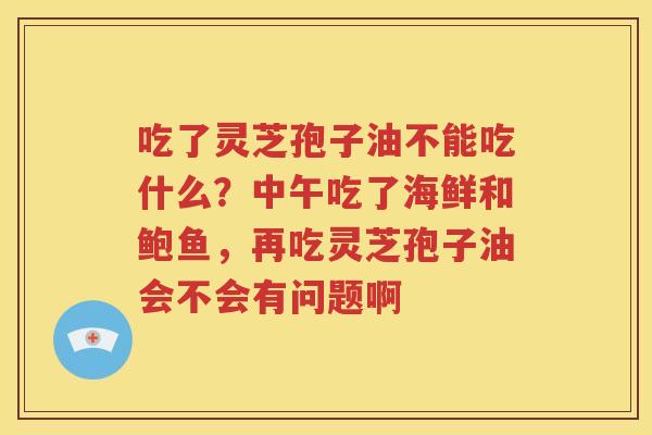 吃了灵芝孢子油不能吃什么？中午吃了海鲜和鲍鱼，再吃灵芝孢子油会不会有问题啊