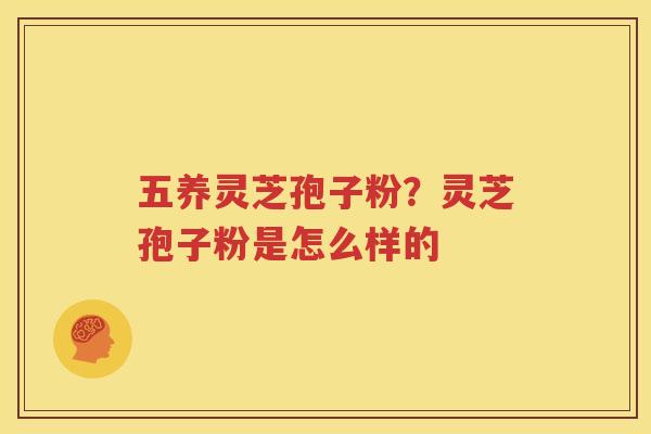 五养灵芝孢子粉？灵芝孢子粉是怎么样的