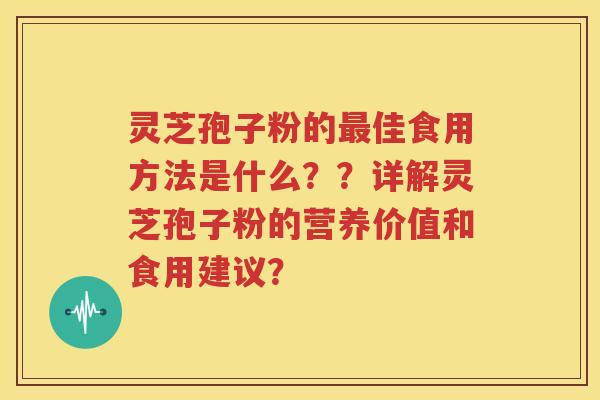 灵芝孢子粉的最佳食用方法是什么？？详解灵芝孢子粉的营养价值和食用建议？