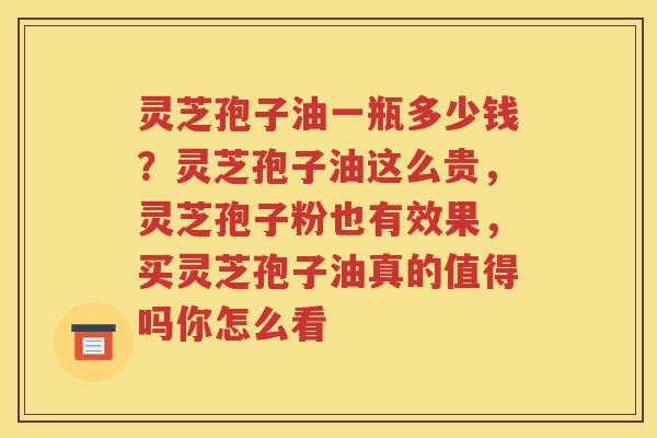 灵芝孢子油一瓶多少钱？灵芝孢子油这么贵，灵芝孢子粉也有效果，买灵芝孢子油真的值得吗你怎么看
