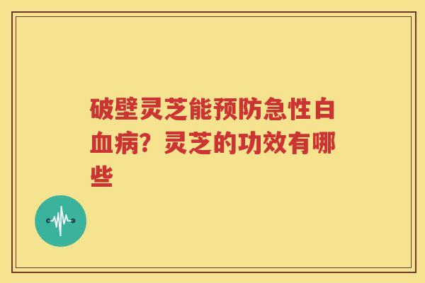破壁灵芝能预防急性白血病？灵芝的功效有哪些