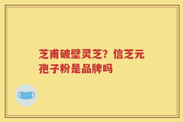 芝甫破壁灵芝？信芝元孢子粉是品牌吗