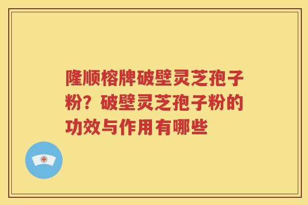 隆顺榕牌破壁灵芝孢子粉？破壁灵芝孢子粉的功效与作用有哪些