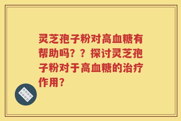 灵芝孢子粉对高血糖有帮助吗？？探讨灵芝孢子粉对于高血糖的治疗作用？