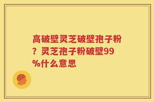 高破壁灵芝破壁孢子粉？灵芝孢子粉破壁99%什么意思