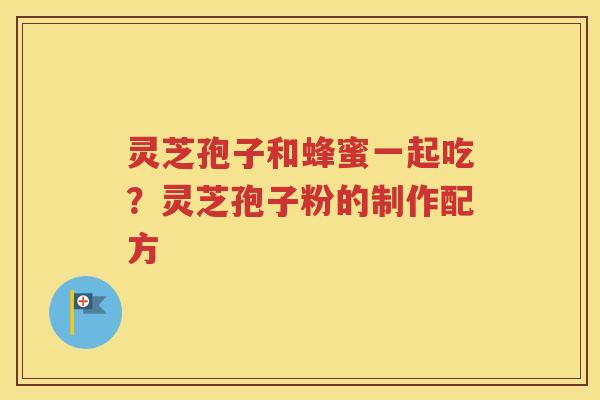 灵芝孢子和蜂蜜一起吃？灵芝孢子粉的制作配方