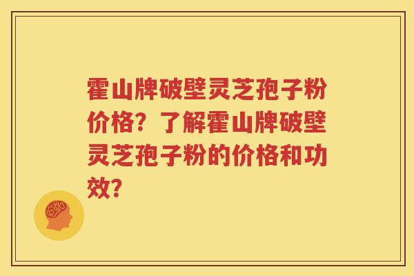 霍山牌破壁灵芝孢子粉价格？了解霍山牌破壁灵芝孢子粉的价格和功效？