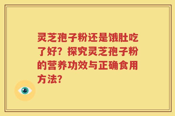 灵芝孢子粉还是饿肚吃了好？探究灵芝孢子粉的营养功效与正确食用方法？