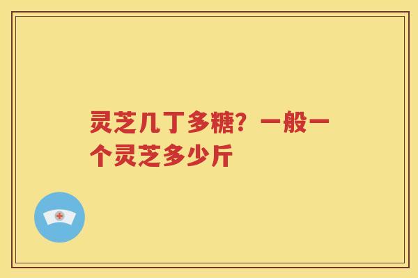 灵芝几丁多糖？一般一个灵芝多少斤