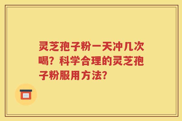 灵芝孢子粉一天冲几次喝？科学合理的灵芝孢子粉服用方法？