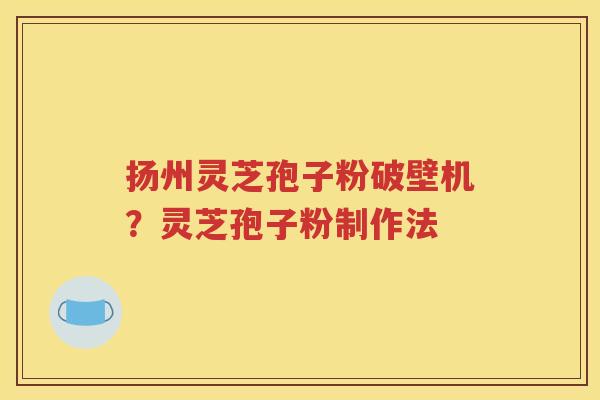 扬州灵芝孢子粉破壁机？灵芝孢子粉制作法