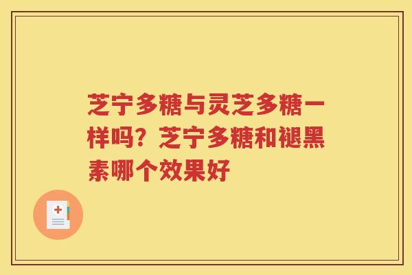 芝宁多糖与灵芝多糖一样吗？芝宁多糖和褪黑素哪个效果好