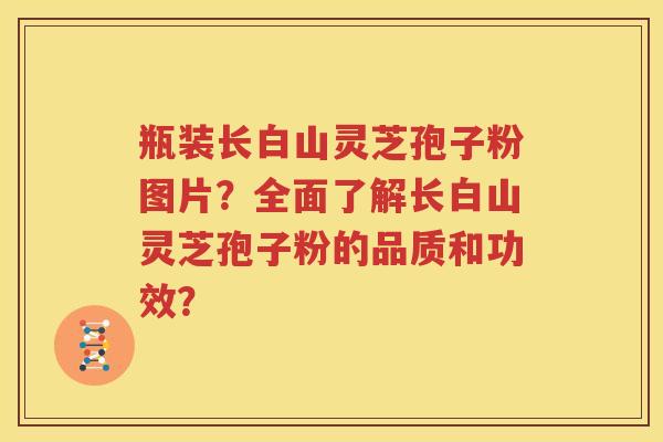 瓶装长白山灵芝孢子粉图片？全面了解长白山灵芝孢子粉的品质和功效？