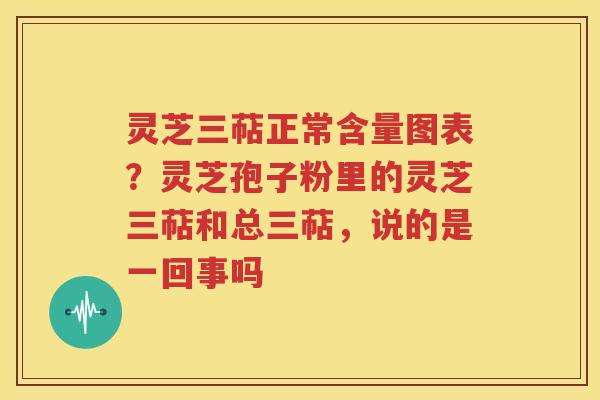 灵芝三萜正常含量图表？灵芝孢子粉里的灵芝三萜和总三萜，说的是一回事吗