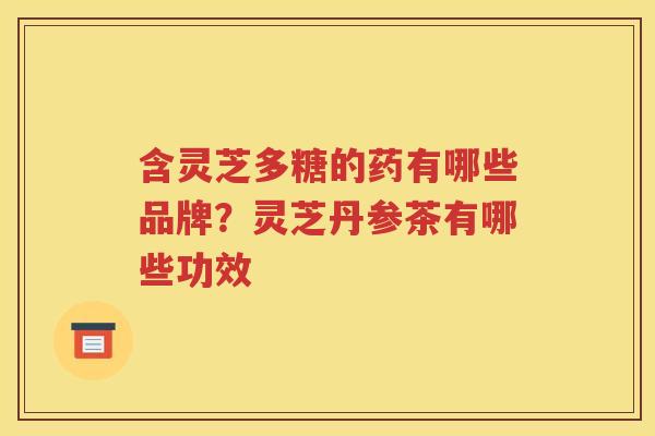 含灵芝多糖的药有哪些品牌？灵芝丹参茶有哪些功效