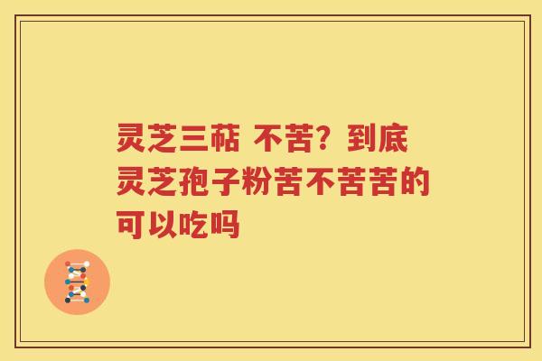 灵芝三萜 不苦？到底灵芝孢子粉苦不苦苦的可以吃吗