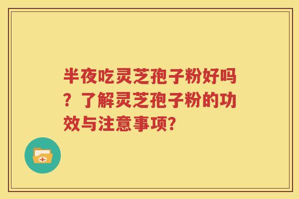 半夜吃灵芝孢子粉好吗？了解灵芝孢子粉的功效与注意事项？