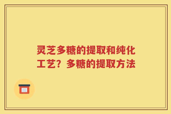 灵芝多糖的提取和纯化工艺？多糖的提取方法