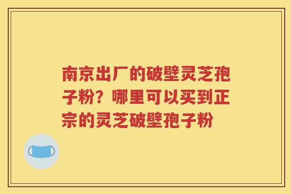 南京出厂的破壁灵芝孢子粉？哪里可以买到正宗的灵芝破壁孢子粉