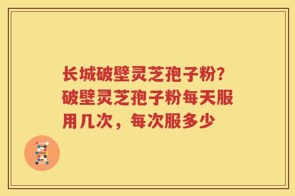 长城破壁灵芝孢子粉？破壁灵芝孢子粉每天服用几次，每次服多少