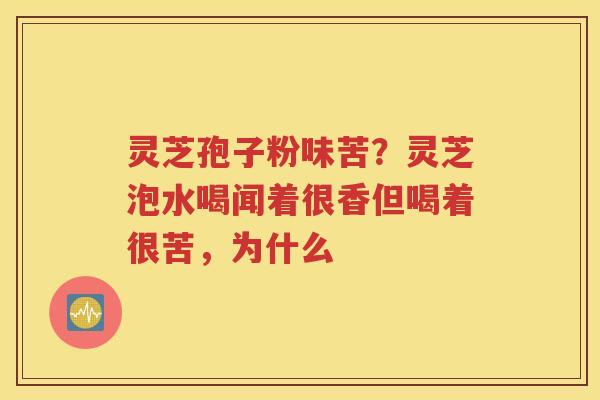 灵芝孢子粉味苦？灵芝泡水喝闻着很香但喝着很苦，为什么