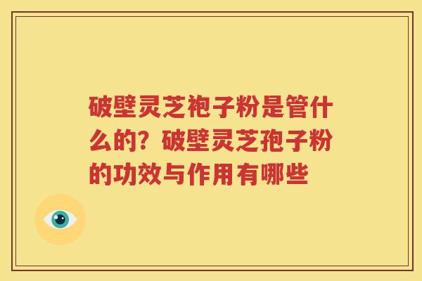 破壁灵芝袍子粉是管什么的？破壁灵芝孢子粉的功效与作用有哪些