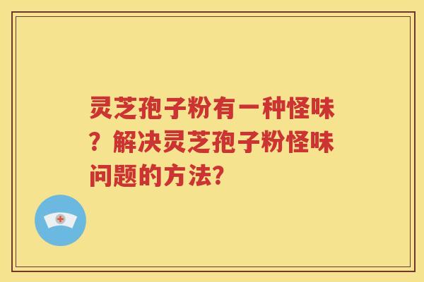 灵芝孢子粉有一种怪味？解决灵芝孢子粉怪味问题的方法？