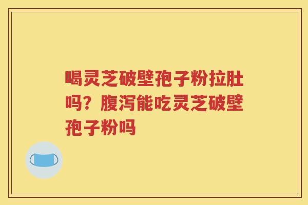 喝灵芝破壁孢子粉拉肚吗？腹泻能吃灵芝破壁孢子粉吗