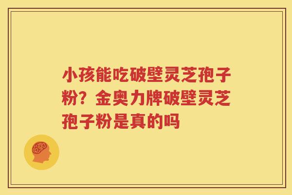 小孩能吃破壁灵芝孢子粉？金奥力牌破壁灵芝孢子粉是真的吗