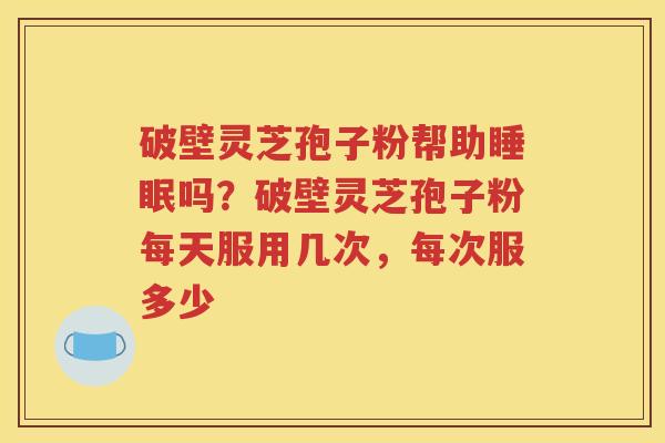 破壁灵芝孢子粉帮助睡眠吗？破壁灵芝孢子粉每天服用几次，每次服多少
