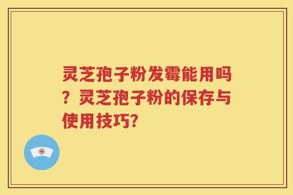 灵芝孢子粉发霉能用吗？灵芝孢子粉的保存与使用技巧？