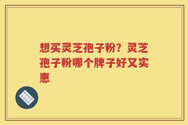 想买灵芝孢子粉？灵芝孢子粉哪个牌子好又实惠