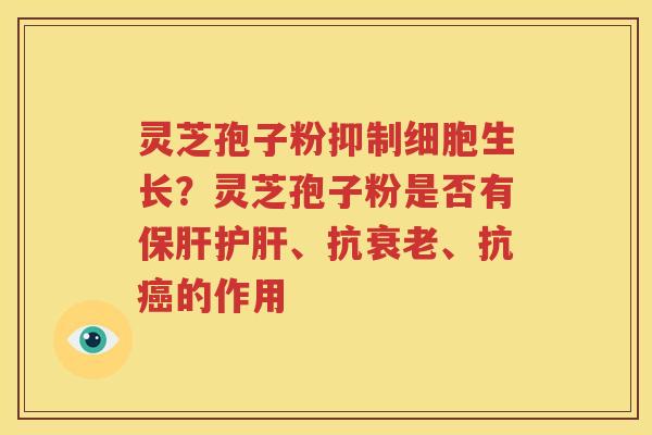 灵芝孢子粉抑制细胞生长？灵芝孢子粉是否有保肝护肝、抗衰老、抗癌的作用