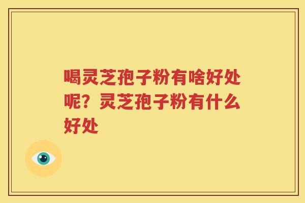 喝灵芝孢子粉有啥好处呢？灵芝孢子粉有什么好处