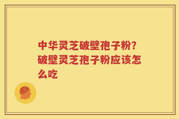 中华灵芝破壁孢子粉？破壁灵芝孢子粉应该怎么吃