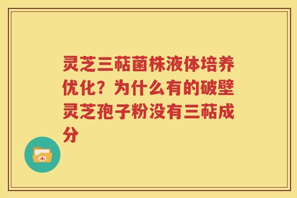 灵芝三萜菌株液体培养优化？为什么有的破壁灵芝孢子粉没有三萜成分