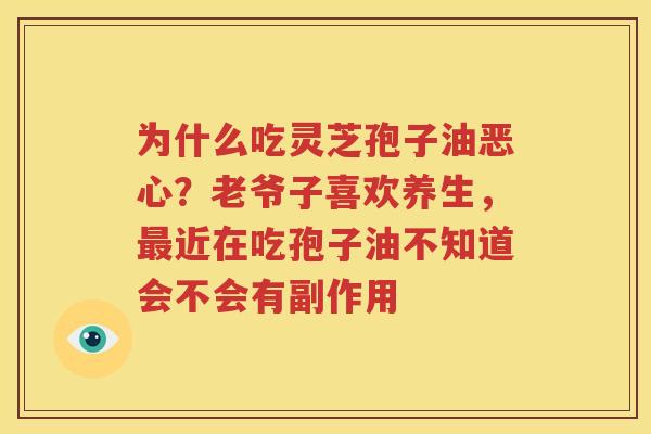 为什么吃灵芝孢子油恶心？老爷子喜欢养生，最近在吃孢子油不知道会不会有副作用