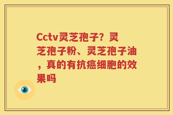 Cctv灵芝孢子？灵芝孢子粉、灵芝孢子油，真的有抗癌细胞的效果吗