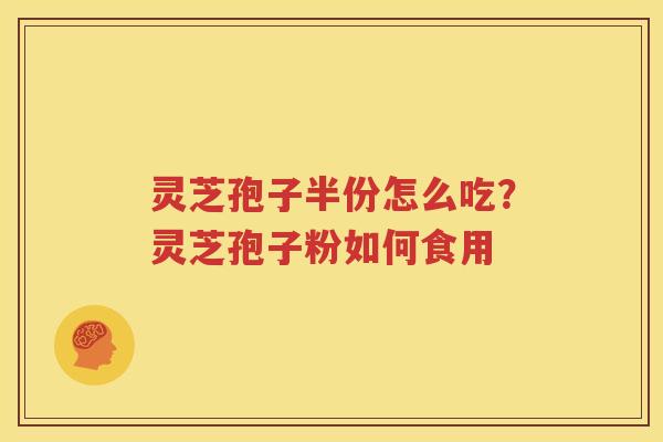 灵芝孢子半份怎么吃？灵芝孢子粉如何食用