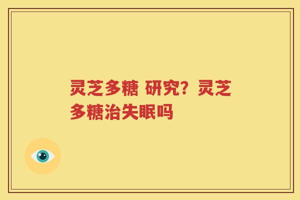 灵芝多糖 研究？灵芝多糖治失眠吗