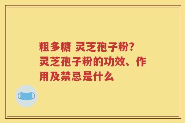 粗多糖 灵芝孢子粉？灵芝孢子粉的功效、作用及禁忌是什么