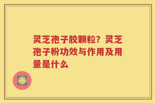 灵芝孢子胶颗粒？灵芝孢子粉功效与作用及用量是什么