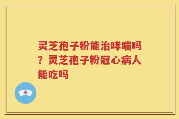 灵芝孢子粉能治哮喘吗？灵芝孢子粉冠心病人能吃吗