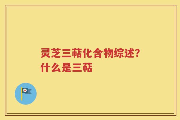 灵芝三萜化合物综述？什么是三萜