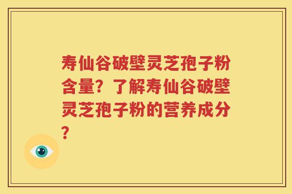 寿仙谷破壁灵芝孢子粉含量？了解寿仙谷破壁灵芝孢子粉的营养成分？