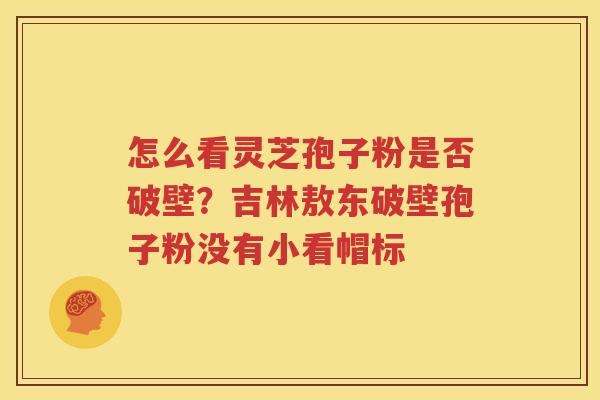怎么看灵芝孢子粉是否破壁？吉林敖东破壁孢子粉没有小看帽标