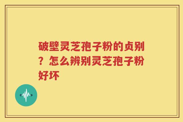 破壁灵芝孢子粉的贞别？怎么辨别灵芝孢子粉好坏