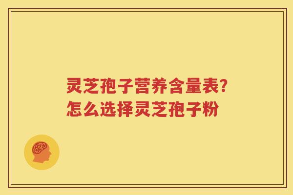 灵芝孢子营养含量表？怎么选择灵芝孢子粉