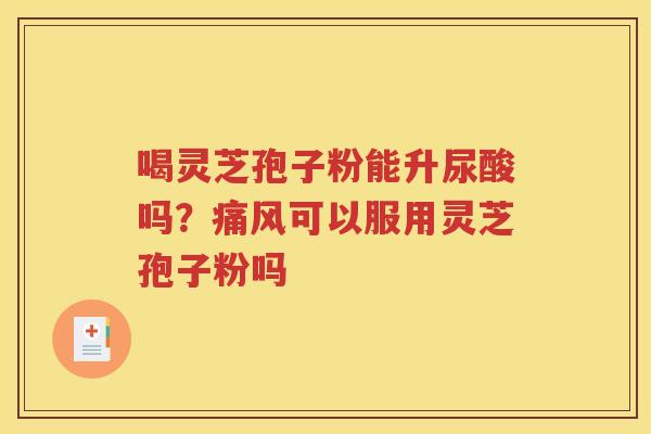 喝灵芝孢子粉能升尿酸吗？痛风可以服用灵芝孢子粉吗